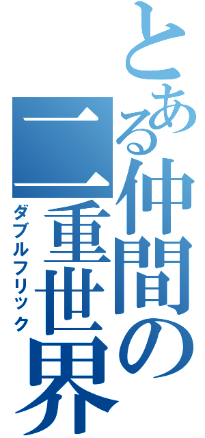 とある仲間の二重世界（ダブルフリック）