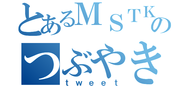 とあるＭＳＴＫのつぶやき（ｔｗｅｅｔ）