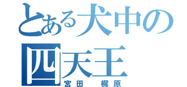 とある犬中の四天王（宮田 梶原）