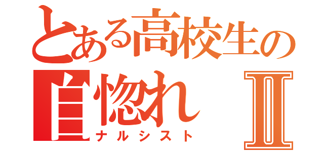 とある高校生の自惚れⅡ（ナルシスト）