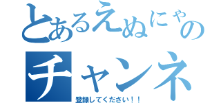 とあるえぬにゃんのチャンネルを（登録してください！！）