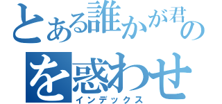 とある誰かが君のを惑わせ（インデックス）