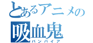 とあるアニメの吸血鬼（バンパイア）