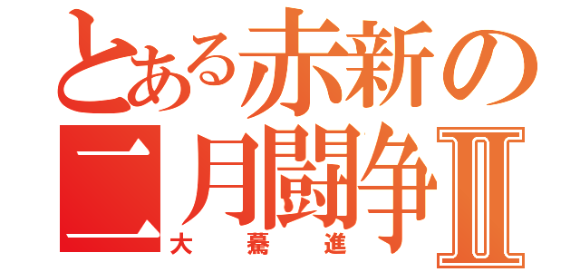 とある赤新の二月闘争Ⅱ（大驀進）