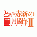 とある赤新の二月闘争Ⅱ（大驀進）