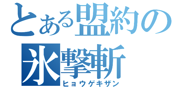 とある盟約の氷撃斬（ヒョウゲキザン）