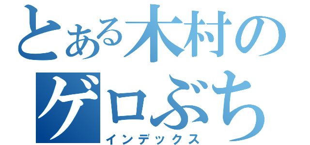 とある木村のゲロぶちまけ（インデックス）