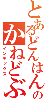 とあるどんはん！のかねどぶ！（インデックス）