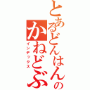 とあるどんはん！のかねどぶ！（インデックス）