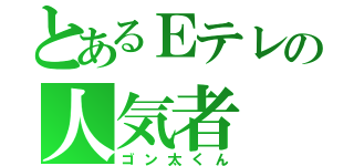 とあるＥテレの人気者（ゴン太くん）