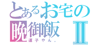 とあるお宅の晩御飯Ⅱ（運子やん。）