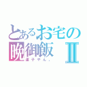 とあるお宅の晩御飯Ⅱ（運子やん。）