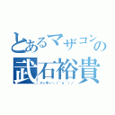 とあるマザコンの武石裕貴（メンボー＼（＾ｏ＾）／）