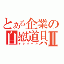 とある企業の自慰道具Ⅱ（オナホール）