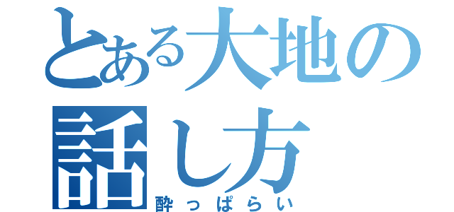 とある大地の話し方（酔っぱらい）