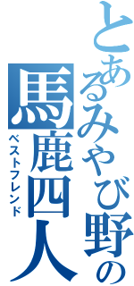 とあるみやび野の馬鹿四人（ベストフレンド）