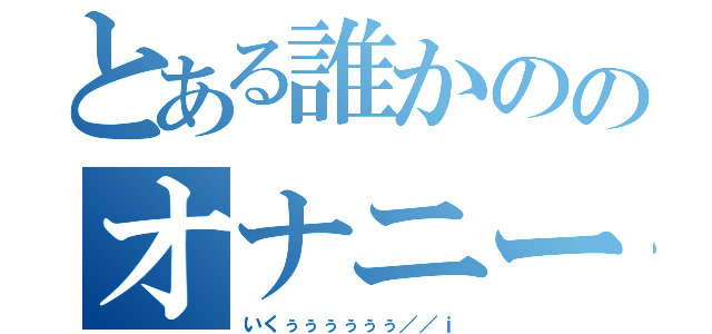 とある誰かののオナニー（いくぅぅぅぅぅぅ／／ｉ）