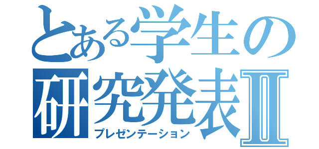 とある学生の研究発表Ⅱ（プレゼンテーション）