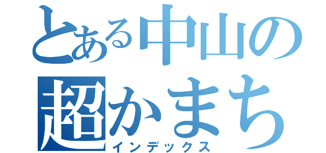 とある中山の超かまちよ（インデックス）