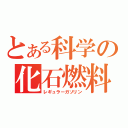 とある科学の化石燃料（レギュラーガソリン）