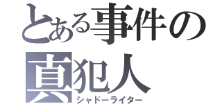 とある事件の真犯人（シャドーライター）