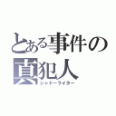 とある事件の真犯人（シャドーライター）