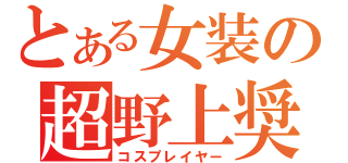 とある女装の超野上奨学金（コスプレイヤー）