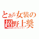 とある女装の超野上奨学金（コスプレイヤー）