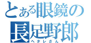 とある眼鏡の長足野郎（ヘタレさん）