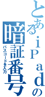 とあるｉＰａｄの暗証番号（パスコードを入力）