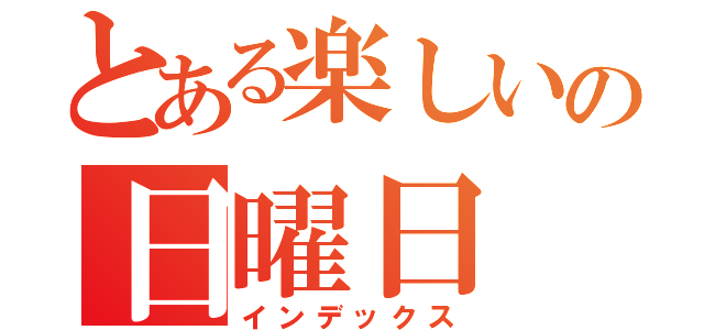 とある楽しいの日曜日（インデックス）