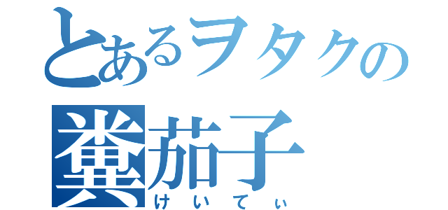 とあるヲタクの糞茄子（けいてぃ）