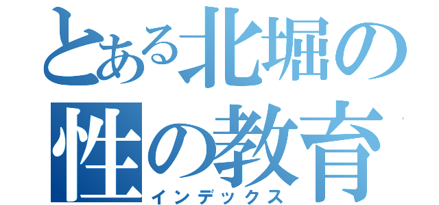 とある北堀の性の教育（インデックス）