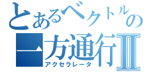 とあるベクトルの一方通行Ⅱ（アクセラレータ）