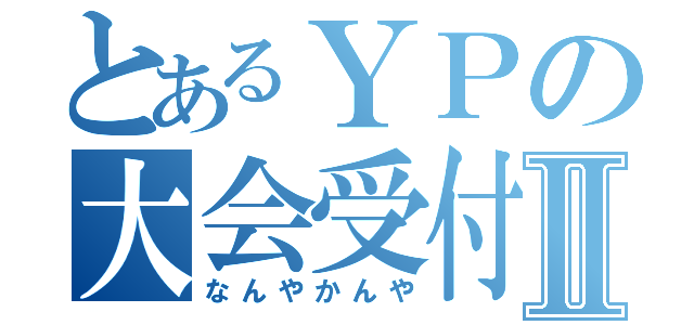 とあるＹＰの大会受付Ⅱ（なんやかんや）