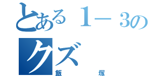 とある１－３のクズ（飯塚）