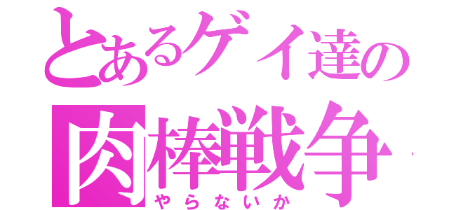 とあるゲイ達の肉棒戦争（やらないか）