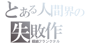 とある人間界の失敗作（根絶フランクタル）