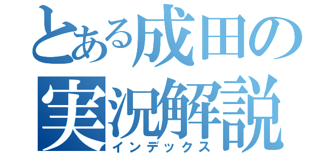 とある成田の実況解説（インデックス）