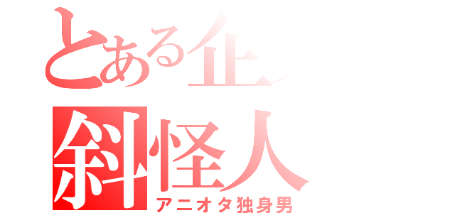 とある企業の斜怪人（アニオタ独身男）