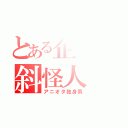 とある企業の斜怪人（アニオタ独身男）