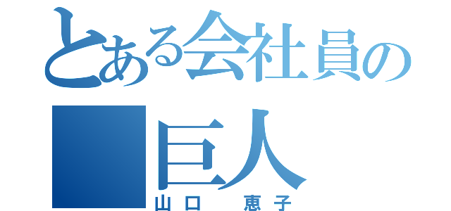 とある会社員の 巨人（山口 恵子）