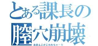 とある課長の膣穴崩壊（おまんこがこわれちゃ〜う）