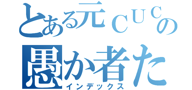 とある元ＣＵＣの愚か者たち（インデックス）