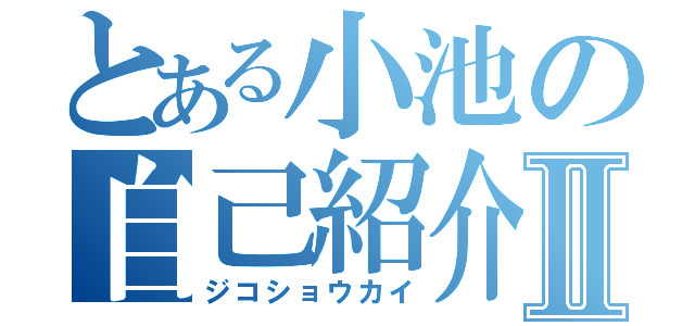 とある小池の自己紹介Ⅱ（ジコショウカイ）