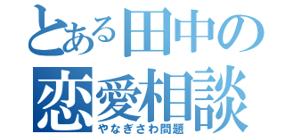 とある田中の恋愛相談（やなぎさわ問題）