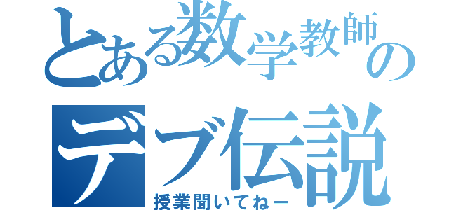 とある数学教師のデブ伝説（授業聞いてねー）