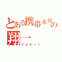 とある携帯未発送の翔一（ぴよたっこ）