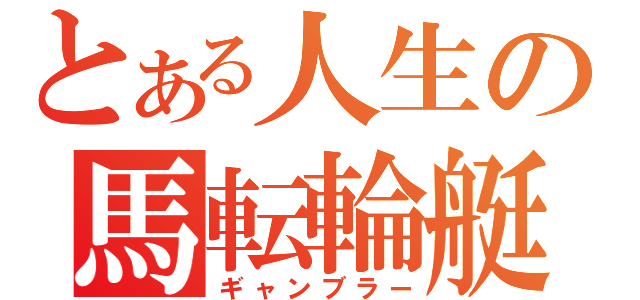 とある人生の馬転輪艇（ギャンブラー）