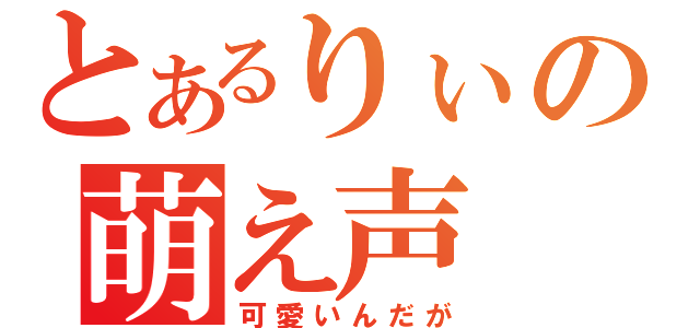 とあるりぃの萌え声（可愛いんだが）